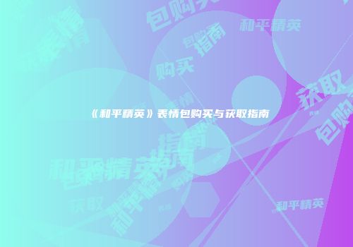 《和平精英》表情包购买与获取指南