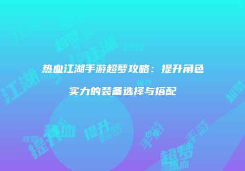 热血江湖手游超梦攻略：提升角色实力的装备选择与搭配