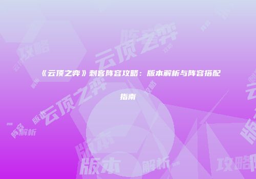 《云顶之弈》刺客阵容攻略：版本解析与阵容搭配指南