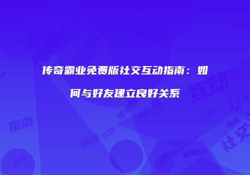 传奇霸业免费版社交互动指南:如何与好友建立良好关系