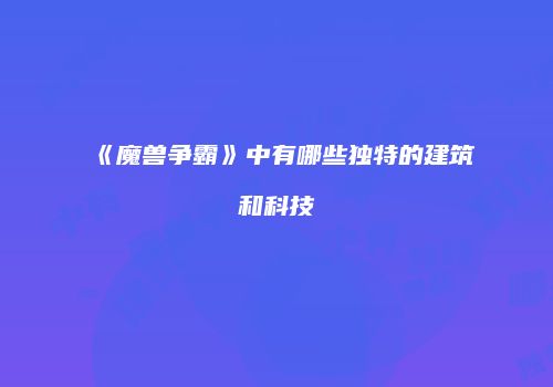 《魔兽争霸》中有哪些独特的建筑和科技