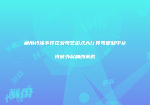 利用特殊事件在爱奇艺游戏大厅传奇霸业中获得额外奖励的策略