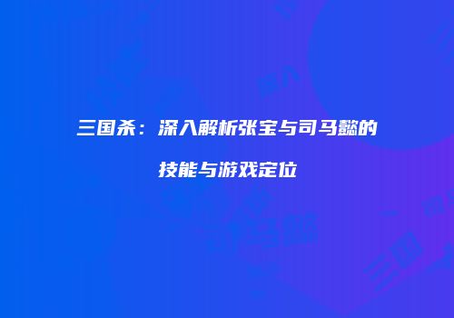 三国杀：深入解析张宝与司马懿的技能与游戏定位