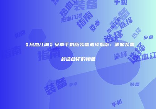 《热血江湖》安卓手机版装备选择指南：哪些装备最适合你的角色