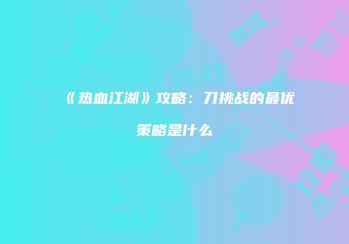 《热血江湖》攻略：刀挑战的最优策略是什么