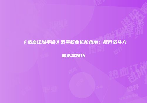 《热血江湖手游》五毒职业进阶指南：提升战斗力的必学技巧
