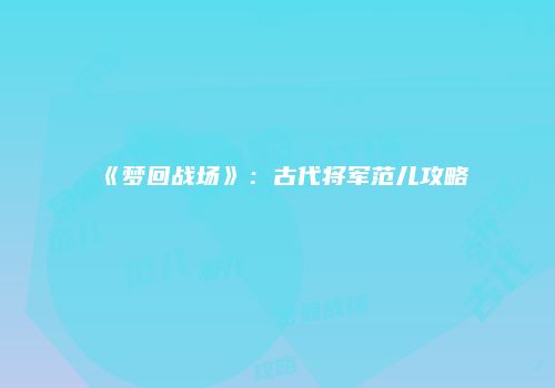 《梦回战场》：古代将军范儿攻略