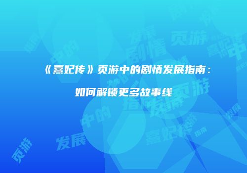 《熹妃传》页游中的剧情发展指南:如何解锁更多故事线