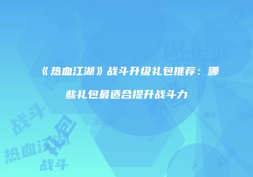 《热血江湖》战斗升级礼包推荐：哪些礼包最适合提升战斗力