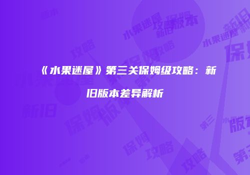 《水果迷屋》第三关保姆级攻略：新旧版本差异解析
