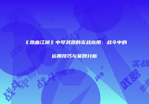 《热血江湖》中琴武器的实战应用：战斗中的运用技巧与案例分析