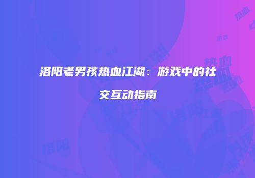 洛阳老男孩热血江湖：游戏中的社交互动指南