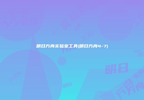 明日方舟实验室工具(明日方舟4-7)