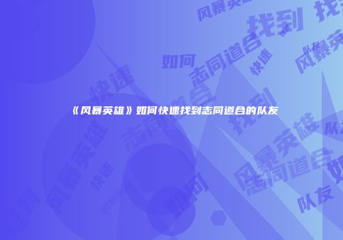 《风暴英雄》如何快速找到志同道合的队友