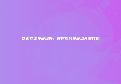热血江湖技能提升：转职后的技能点分配攻略