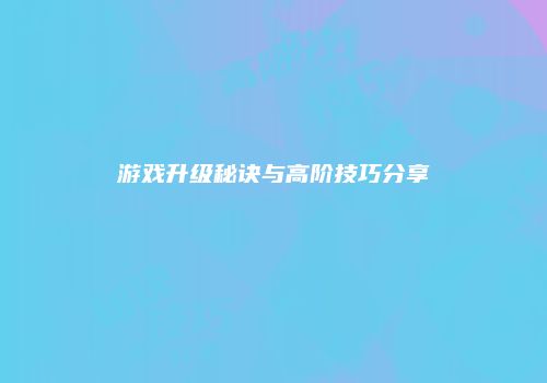 游戏升级秘诀与高阶技巧分享