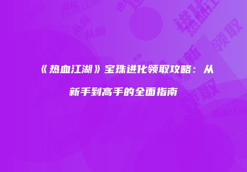 《热血江湖》宝珠进化领取攻略：从新手到高手的全面指南