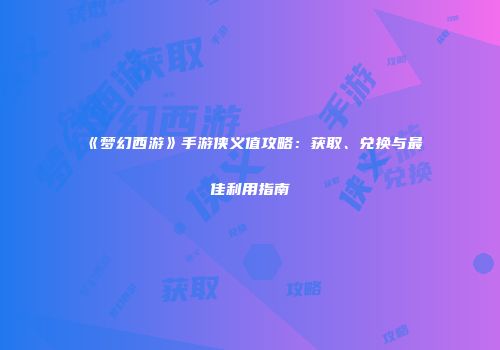 《梦幻西游》手游侠义值攻略：获取、兑换与最佳利用指南