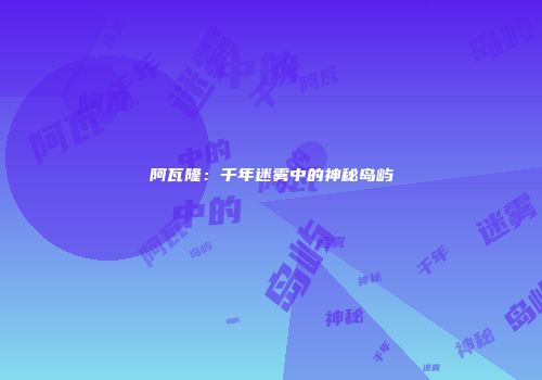 阿瓦隆：千年迷雾中的神秘岛屿