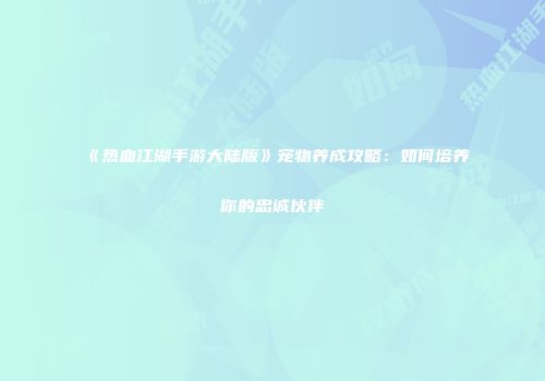 《热血江湖手游大陆版》宠物养成攻略：如何培养你的忠诚伙伴