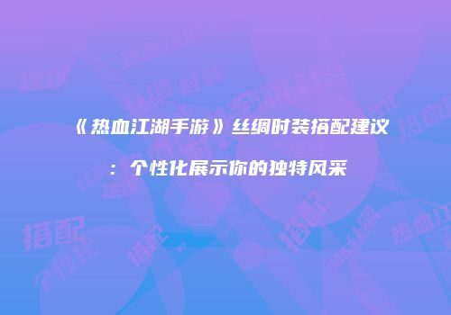 《热血江湖手游》丝绸时装搭配建议：个性化展示你的独特风采