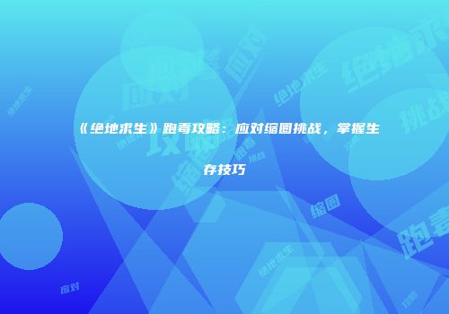 《绝地求生》跑毒攻略：应对缩圈挑战，掌握生存技巧