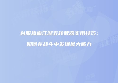 台服热血江湖五转武器实用技巧：如何在战斗中发挥最大威力
