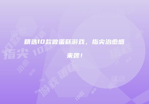 精选10款做蛋糕游戏，指尖治愈感来袭！
