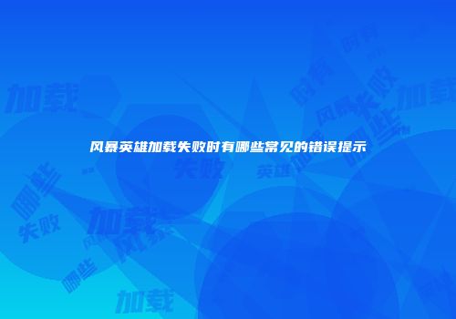 风暴英雄加载失败时有哪些常见的错误提示