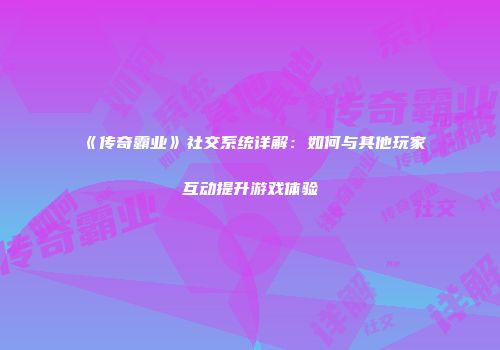 《传奇霸业》社交系统详解：如何与其他玩家互动提升游戏体验