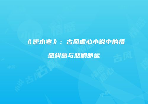 《逆水寒》：古风虐心小说中的情感纠葛与悲剧命运