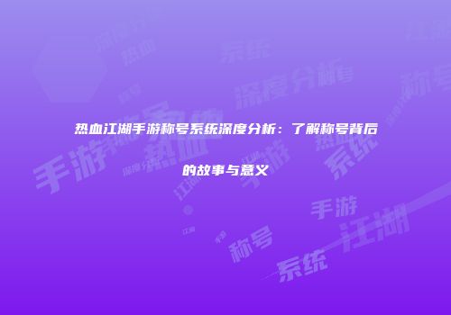 热血江湖手游称号系统深度分析：了解称号背后的故事与意义