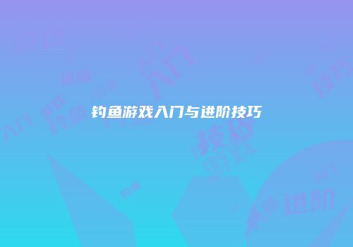 钓鱼游戏入门与进阶技巧