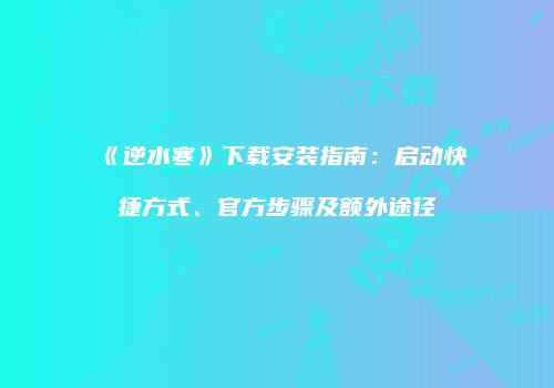 《逆水寒》下载安装指南：启动快捷方式、官方步骤及额外途径