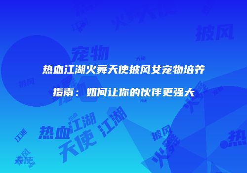 热血江湖火舞天使披风女宠物培养指南：如何让你的伙伴更强大