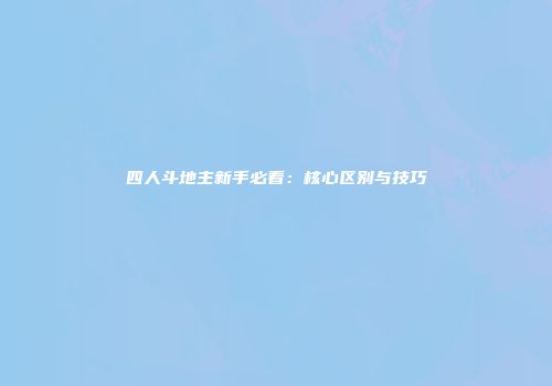 四人斗地主新手必看：核心区别与技巧