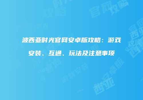 波西亚时光官网安卓版攻略：游戏安装、互通、玩法及注意事项