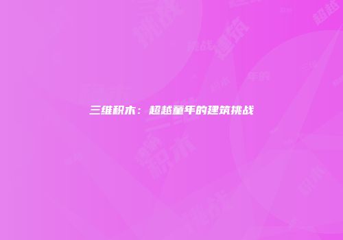三维积木：超越童年的建筑挑战