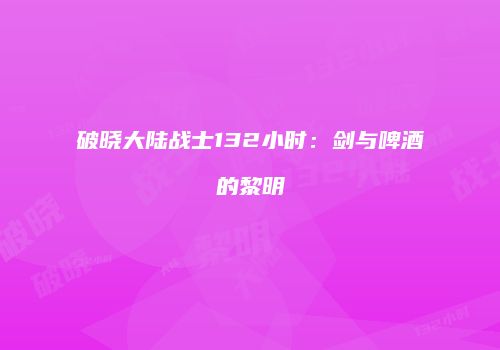 破晓大陆战士132小时：剑与啤酒的黎明