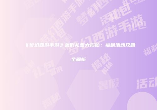《梦幻西游手游》暑假礼包大揭秘：福利活动攻略全解析