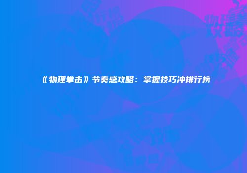 《物理拳击》节奏感攻略：掌握技巧冲排行榜