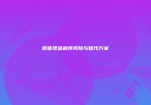 微信现金麻将风险与替代方案