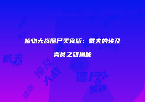 植物大战僵尸美食版：戴夫的埃及美食之旅揭秘