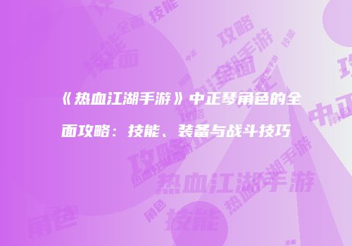《热血江湖手游》中正琴角色的全面攻略：技能、装备与战斗技巧