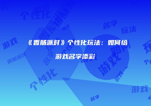 《香肠派对》个性化玩法：如何给游戏名字添彩