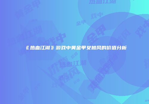 《热血江湖》游戏中黄金甲女披风的价值分析
