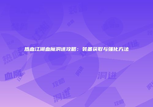 热血江湖血魔洞进攻略：装备获取与强化方法