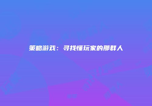策略游戏：寻找懂玩家的那群人
