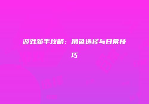 游戏新手攻略：角色选择与日常技巧