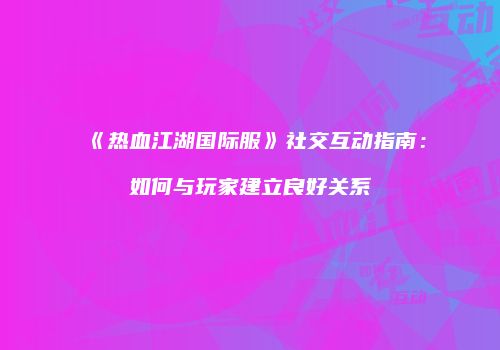 《热血江湖国际服》社交互动指南:如何与玩家建立良好关系